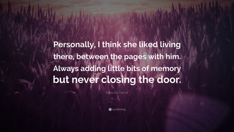 Rebecca Yarros Quote: “Personally, I think she liked living there, between the pages with him. Always adding little bits of memory but never closing the door.”