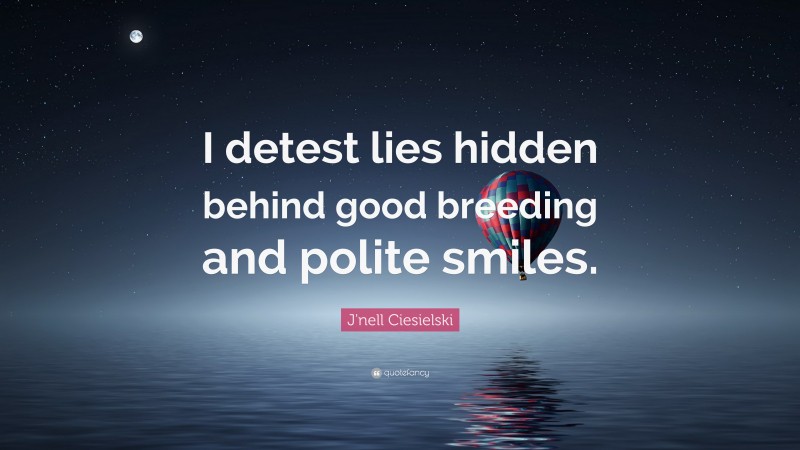 J'nell Ciesielski Quote: “I detest lies hidden behind good breeding and polite smiles.”