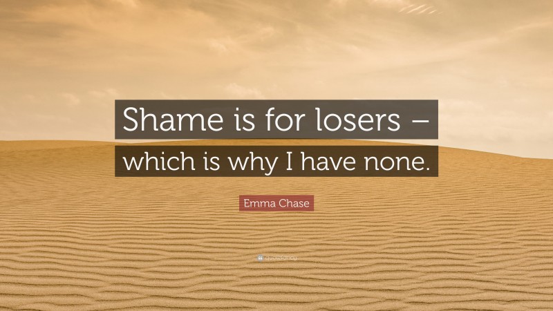 Emma Chase Quote: “Shame is for losers – which is why I have none.”