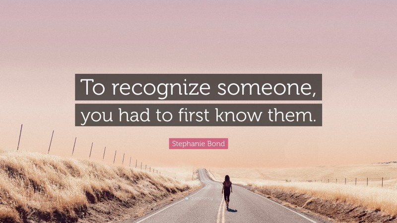 Stephanie Bond Quote: “To recognize someone, you had to first know them.”