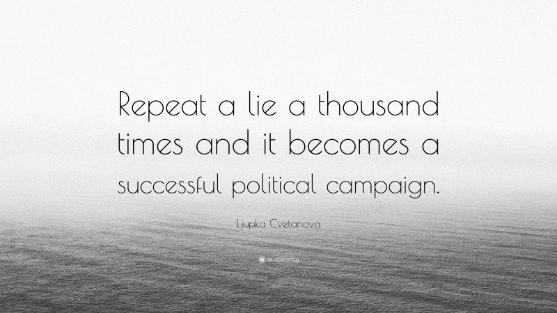 Ljupka Cvetanova Quote: “Repeat a lie a thousand times and it becomes a successful political campaign.”