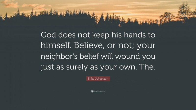 Erika Johansen Quote: “God does not keep his hands to himself. Believe, or not; your neighbor’s belief will wound you just as surely as your own. The.”