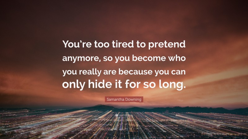 Samantha Downing Quote: “You’re too tired to pretend anymore, so you become who you really are because you can only hide it for so long.”