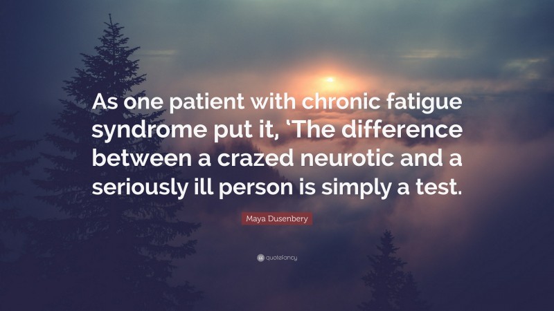 Maya Dusenbery Quote: “As one patient with chronic fatigue syndrome put it, ‘The difference between a crazed neurotic and a seriously ill person is simply a test.”