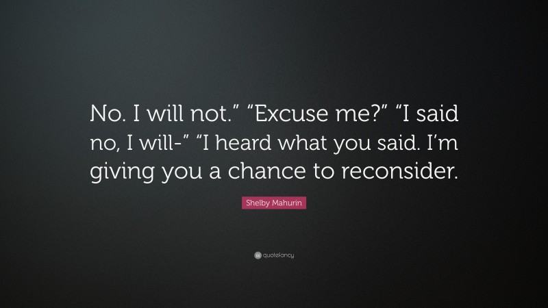 Shelby Mahurin Quote: “No. I will not.” “Excuse me?” “I said no, I will-” “I heard what you said. I’m giving you a chance to reconsider.”