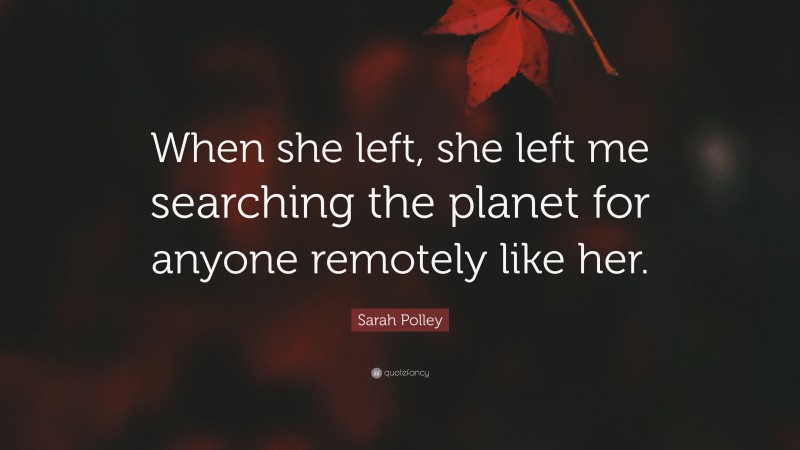 Sarah Polley Quote: “When she left, she left me searching the planet for anyone remotely like her.”