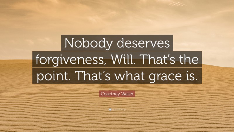 Courtney Walsh Quote: “Nobody deserves forgiveness, Will. That’s the point. That’s what grace is.”