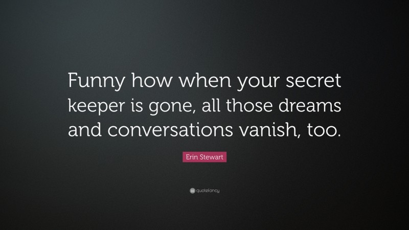 Erin Stewart Quote: “Funny how when your secret keeper is gone, all those dreams and conversations vanish, too.”