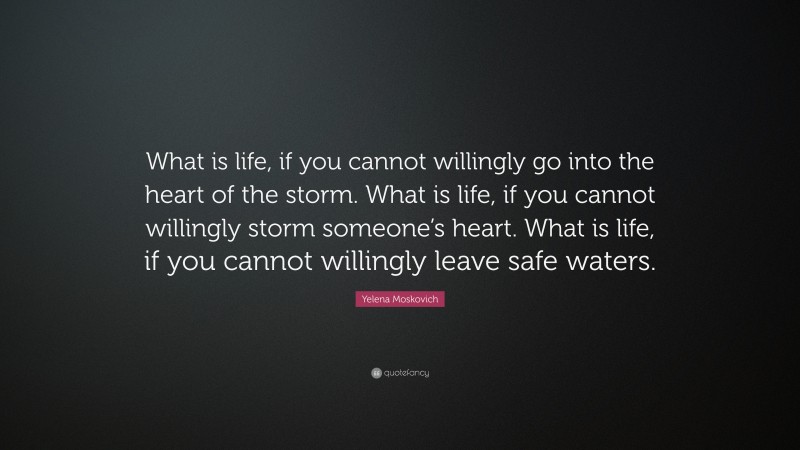 Yelena Moskovich Quote: “What is life, if you cannot willingly go into the heart of the storm. What is life, if you cannot willingly storm someone’s heart. What is life, if you cannot willingly leave safe waters.”