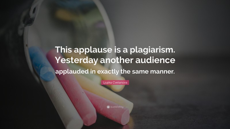 Ljupka Cvetanova Quote: “This applause is a plagiarism. Yesterday another audience applauded in exactly the same manner.”