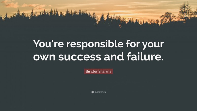 Birister Sharma Quote: “You’re responsible for your own success and failure.”
