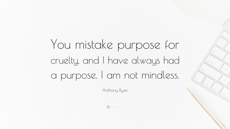 Anthony Ryan Quote: “You mistake purpose for cruelty, and I have always had a purpose. I am not mindless.”