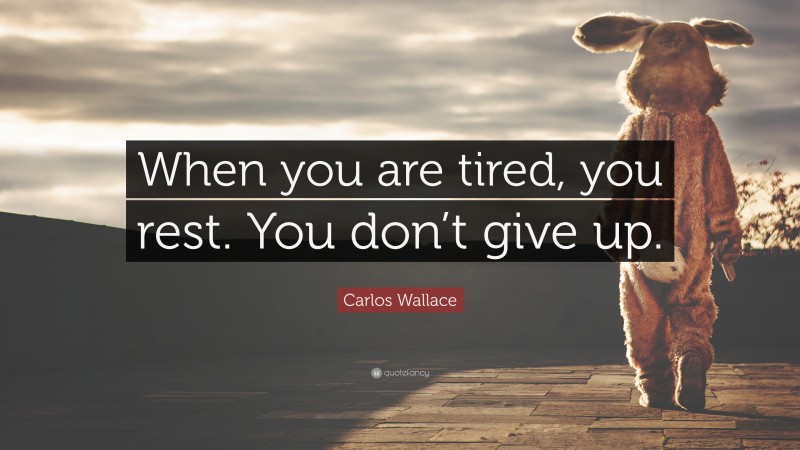 Carlos Wallace Quote: “When you are tired, you rest. You don’t give up.”