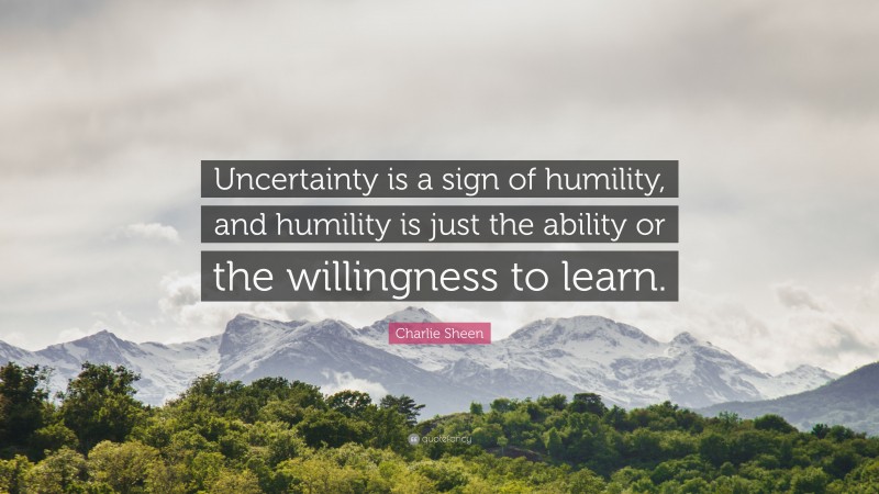 Charlie Sheen Quote: “Uncertainty is a sign of humility, and humility is just the ability or the willingness to learn.”