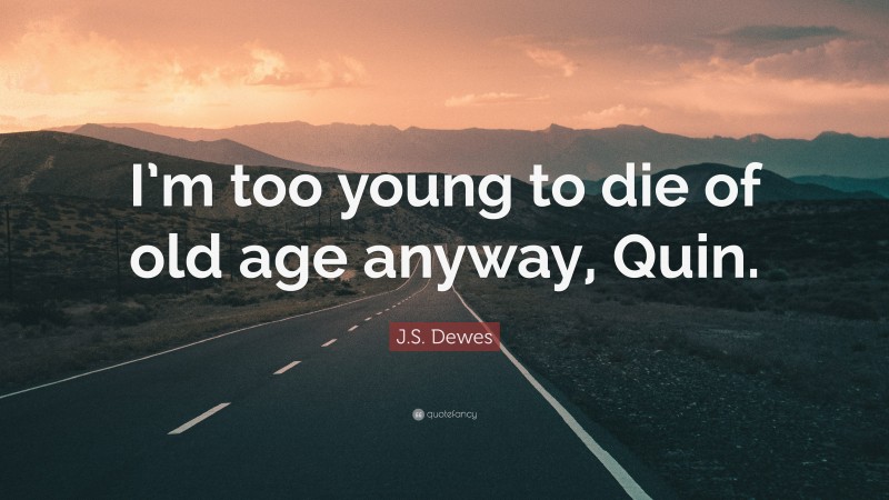 J.S. Dewes Quote: “I’m too young to die of old age anyway, Quin.”