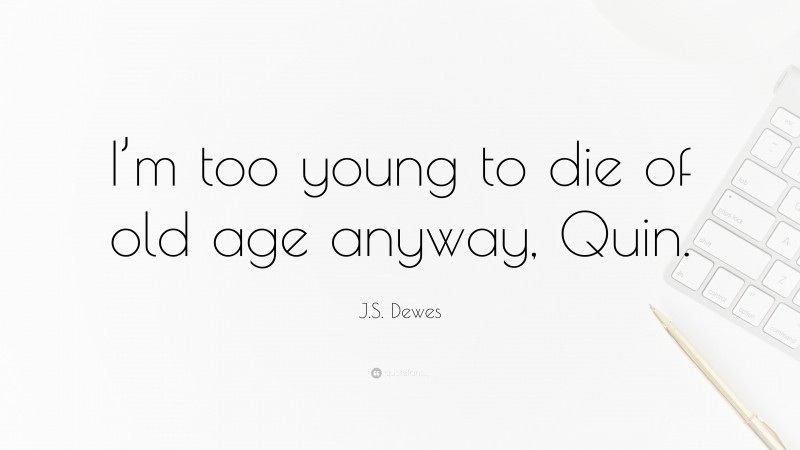 J.S. Dewes Quote: “I’m too young to die of old age anyway, Quin.”