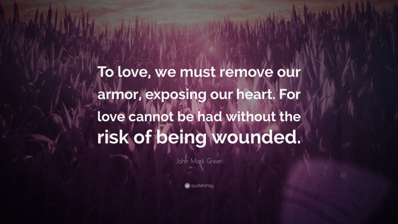 John Mark Green Quote: “To love, we must remove our armor, exposing our heart. For love cannot be had without the risk of being wounded.”