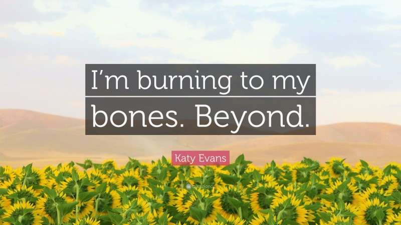 Katy Evans Quote: “I’m burning to my bones. Beyond.”