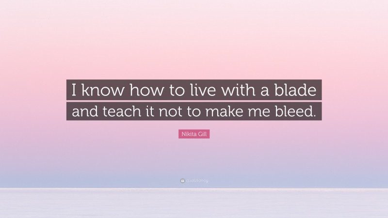 Nikita Gill Quote: “I know how to live with a blade and teach it not to make me bleed.”