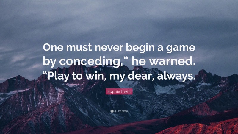 Sophie Irwin Quote: “One must never begin a game by conceding,” he warned. “Play to win, my dear, always.”