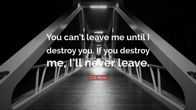 C.D. Reiss Quote: “You can’t leave me until I destroy you. If you destroy me, I’ll never leave.”