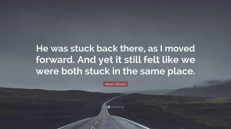 Mason Deaver Quote: “He was stuck back there, as I moved forward. And yet it still felt like we were both stuck in the same place.”