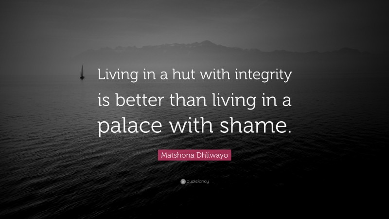 Matshona Dhliwayo Quote: “Living in a hut with integrity is better than living in a palace with shame.”