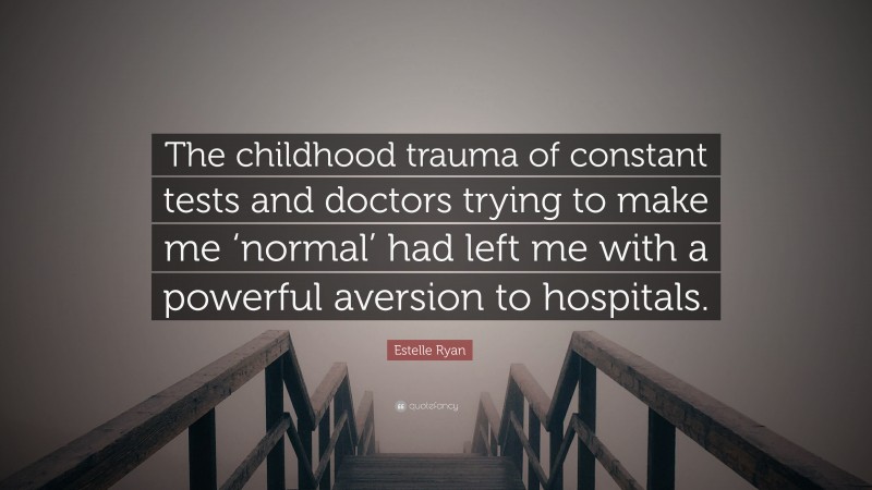 Estelle Ryan Quote: “The childhood trauma of constant tests and doctors trying to make me ‘normal’ had left me with a powerful aversion to hospitals.”