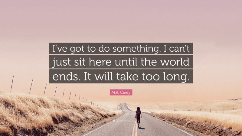 M.R. Carey Quote: “I’ve got to do something. I can’t just sit here until the world ends. It will take too long.”