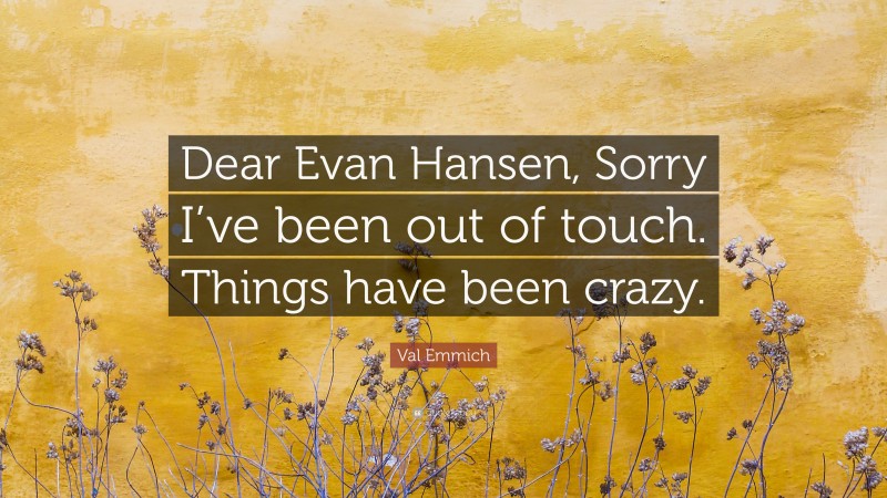 Val Emmich Quote: “Dear Evan Hansen, Sorry I’ve been out of touch. Things have been crazy.”