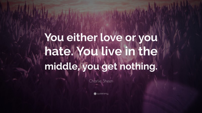 Charlie Sheen Quote: “You either love or you hate. You live in the middle, you get nothing.”