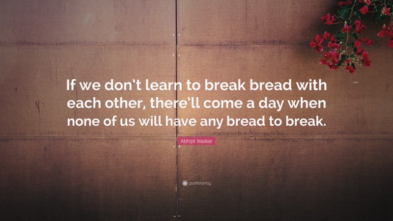 Abhijit Naskar Quote: “If we don’t learn to break bread with each other, there’ll come a day when none of us will have any bread to break.”