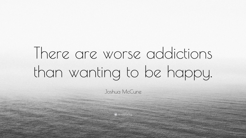 Joshua McCune Quote: “There are worse addictions than wanting to be happy.”