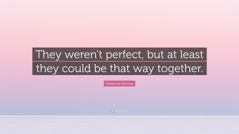 Rebecca Barrow Quote: “They weren’t perfect, but at least they could be that way together.”