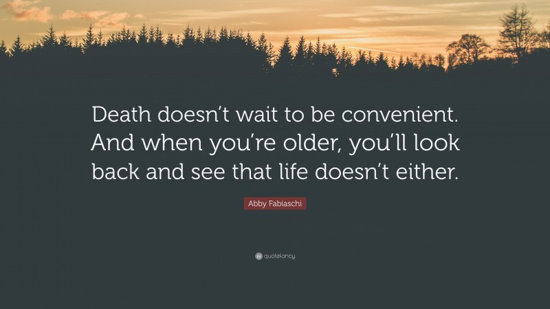 Abby Fabiaschi Quote: “Death doesn’t wait to be convenient. And when you’re older, you’ll look back and see that life doesn’t either.”