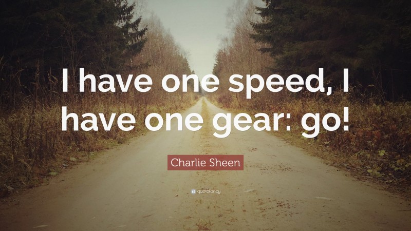 Charlie Sheen Quote: “I have one speed, I have one gear: go!”