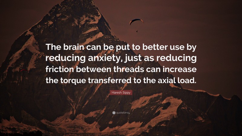 Haresh Sippy Quote: “The brain can be put to better use by reducing anxiety, just as reducing friction between threads can increase the torque transferred to the axial load.”