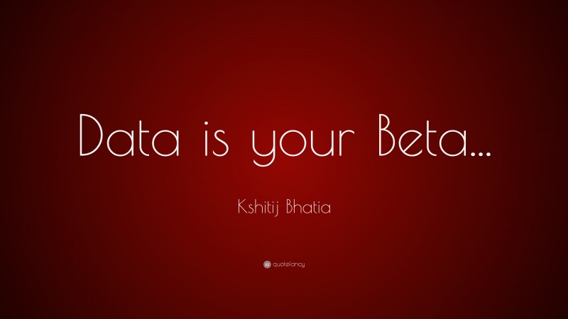 Kshitij Bhatia Quote: “Data is your Beta...”