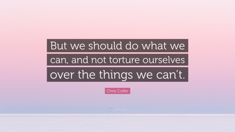 Chris Colfer Quote: “But we should do what we can, and not torture ourselves over the things we can’t.”