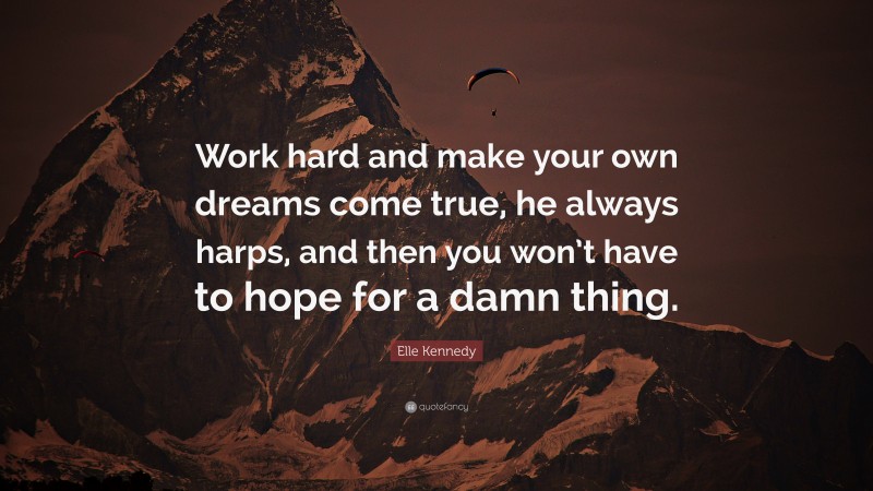 Elle Kennedy Quote: “Work hard and make your own dreams come true, he always harps, and then you won’t have to hope for a damn thing.”