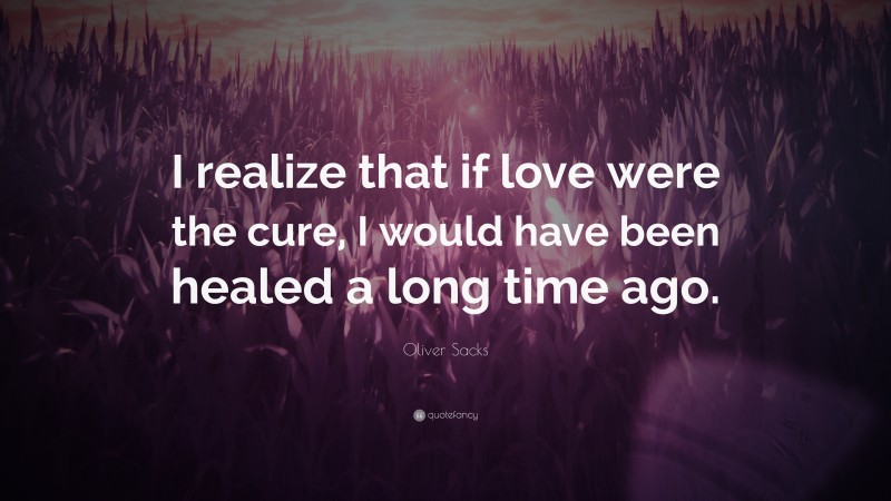 Oliver Sacks Quote: “I realize that if love were the cure, I would have been healed a long time ago.”
