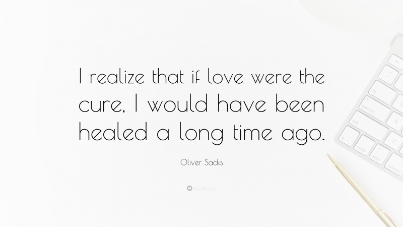Oliver Sacks Quote: “I realize that if love were the cure, I would have been healed a long time ago.”