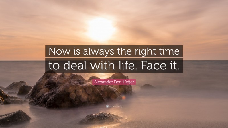 Alexander Den Heijer Quote: “Now is always the right time to deal with life. Face it.”