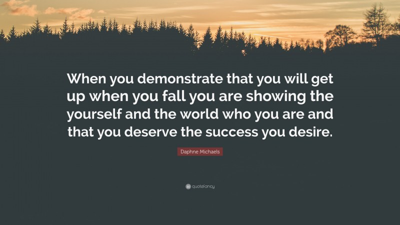 Daphne Michaels Quote: “When you demonstrate that you will get up when you fall you are showing the yourself and the world who you are and that you deserve the success you desire.”