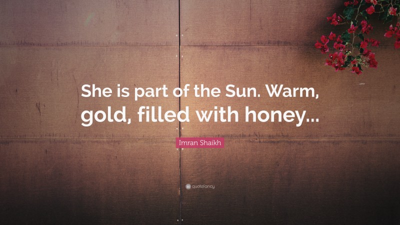 Imran Shaikh Quote: “She is part of the Sun. Warm, gold, filled with honey...”