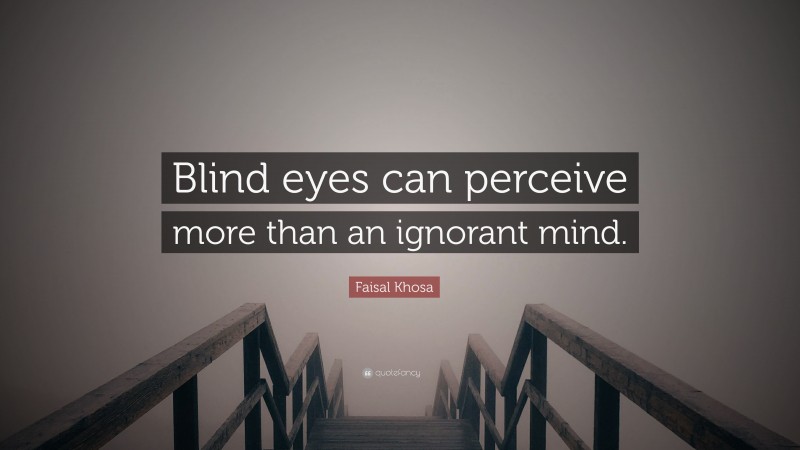Faisal Khosa Quote: “Blind eyes can perceive more than an ignorant mind.”