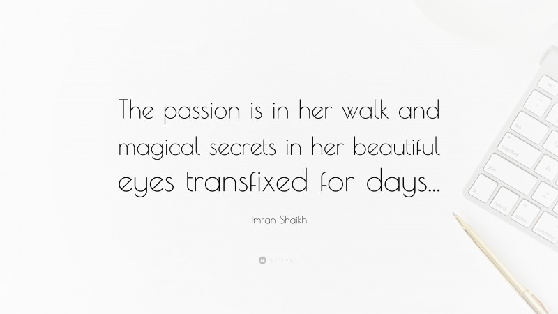 Imran Shaikh Quote: “The passion is in her walk and magical secrets in her beautiful eyes transfixed for days...”