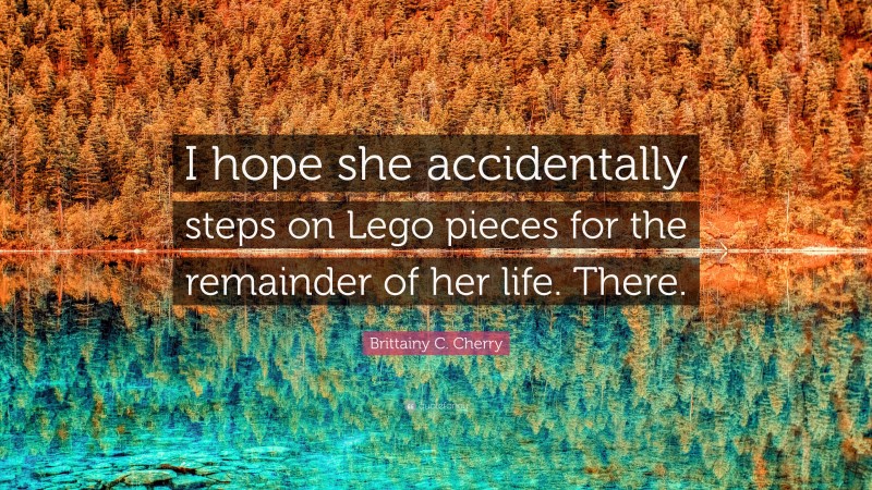 Brittainy C. Cherry Quote: “I hope she accidentally steps on Lego pieces for the remainder of her life. There.”