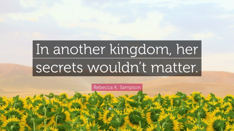 Rebecca K. Sampson Quote: “In another kingdom, her secrets wouldn’t matter.”