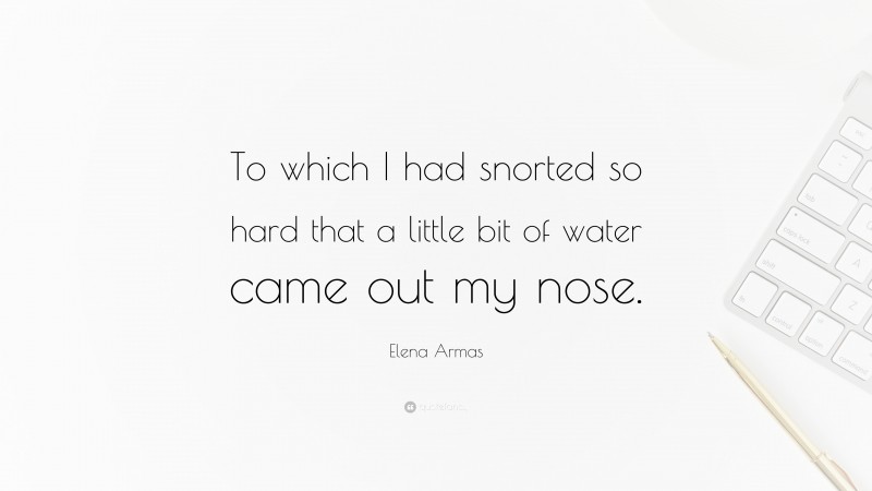 Elena Armas Quote: “To which I had snorted so hard that a little bit of water came out my nose.”
